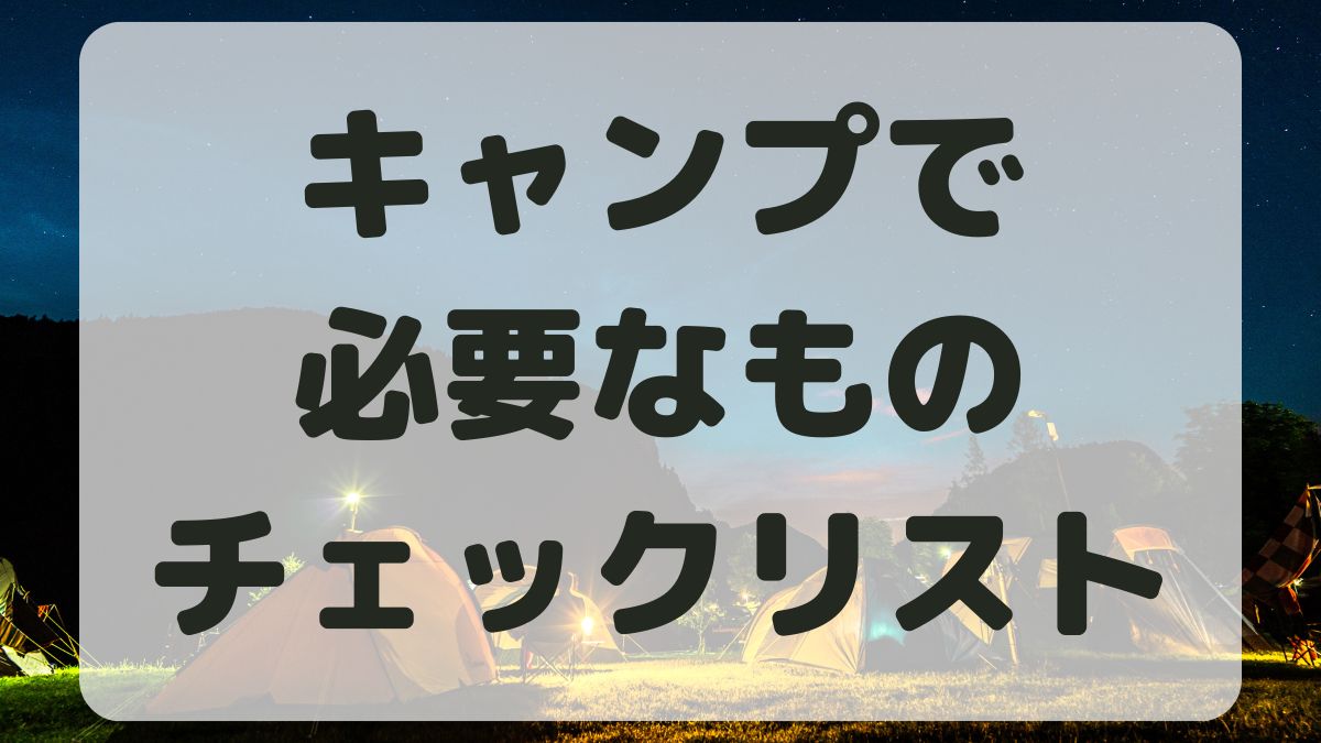 キャンプで必要なものチェックリスト！あったら便利なものも紹介！