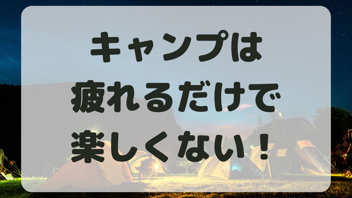 キャンプは疲れるだけで良さがわからない！疲れず楽しむ方法を紹介！