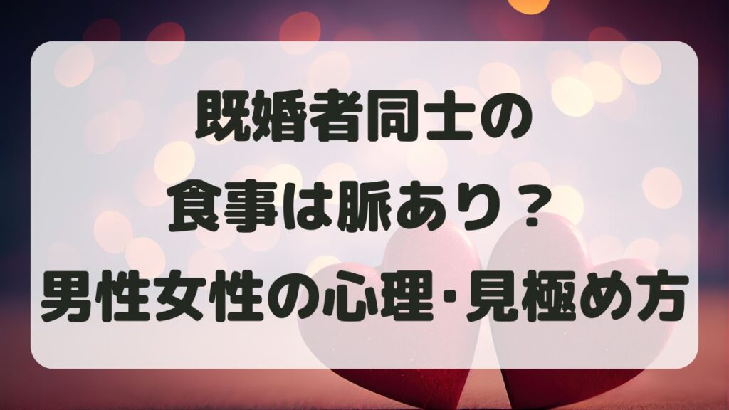 既婚者同士の食事は脈あり？男性女性の心理と見極め方を徹底解説