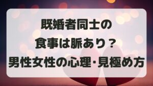 既婚者同士の食事は脈あり？男性女性の心理と見極め方を徹底解説