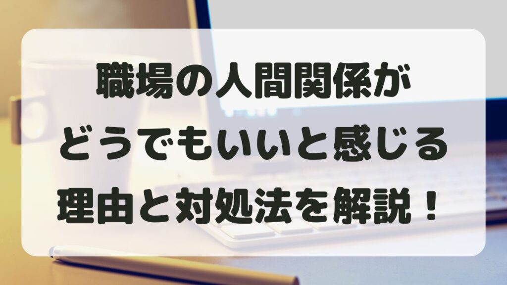 職場の人間関係がどうでもいいと感じる理由とは？心が楽になる対処法