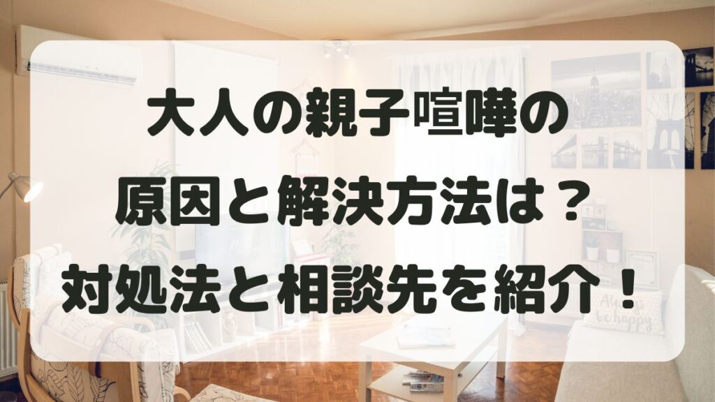 大人の親子喧嘩の原因と解決法！謝れない親への対処と相談先を解説