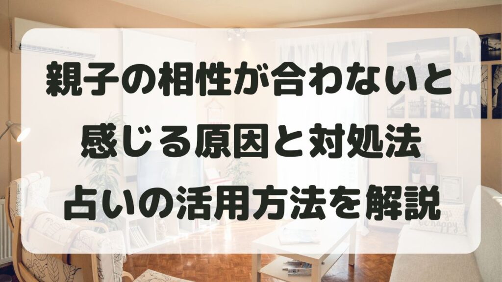 親子の相性が合わない･悪いと感じる原因と対処法【占い活用も紹介】
