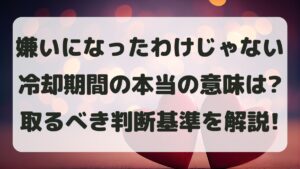 「嫌いになったわけじゃない」と言われた冷却期間の本当の意味と判断基準は？