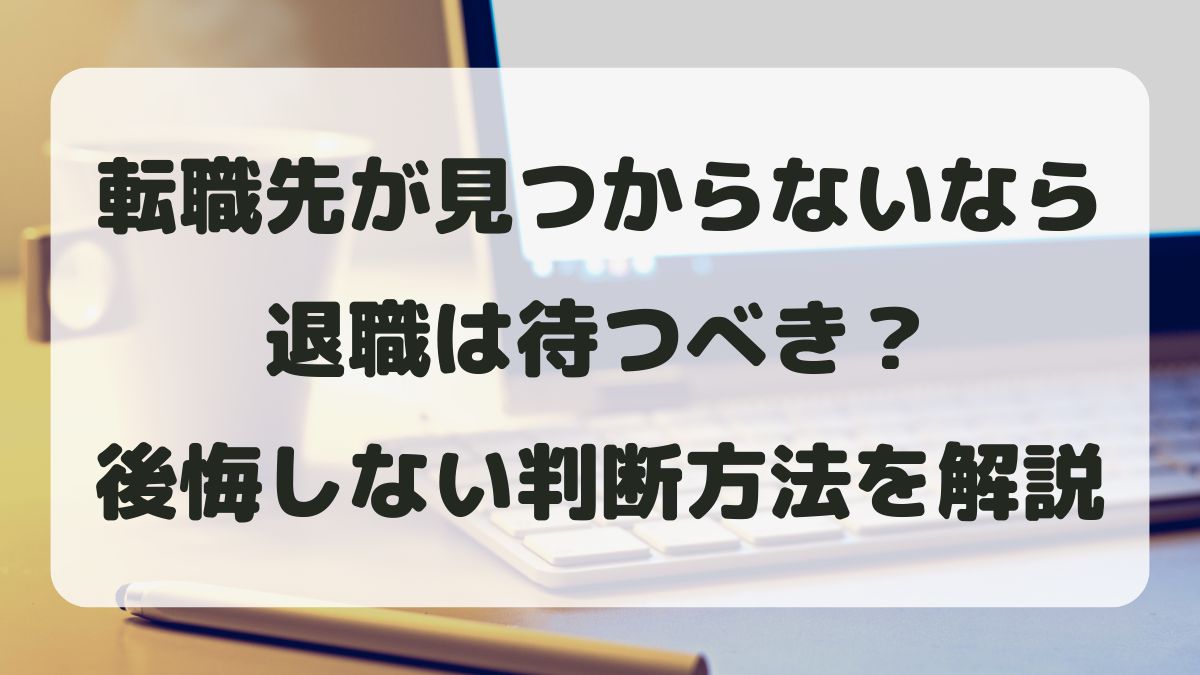 転職先が見つからないなら退職は待つべき？後悔しない判断方法を解説