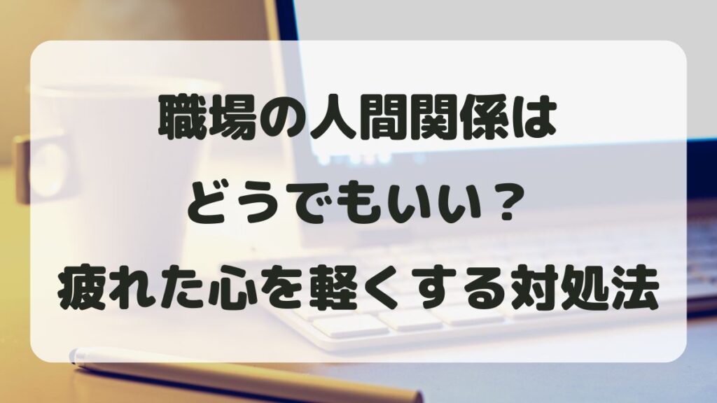 職場の人間関係はどうでもいい？疲れた心を軽くする考え方と対処法
