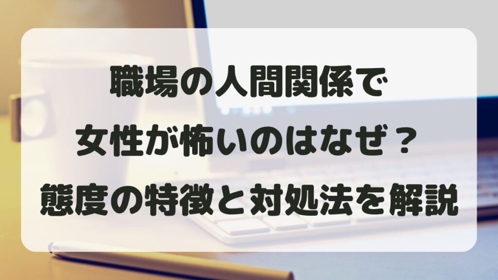 職場の人間関係で女性が怖いのはなぜ？態度の特徴と対処法を解説