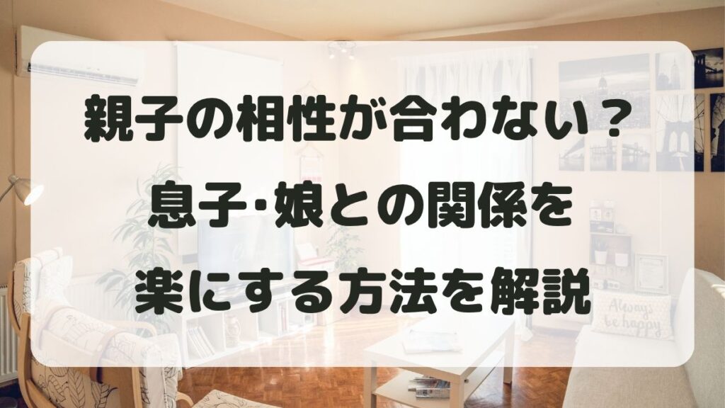 親子の相性が合わない理由は？息子･娘との関係を楽にする方法を解説