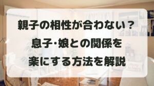 親子の相性が合わない理由は？息子･娘との関係を楽にする方法を解説
