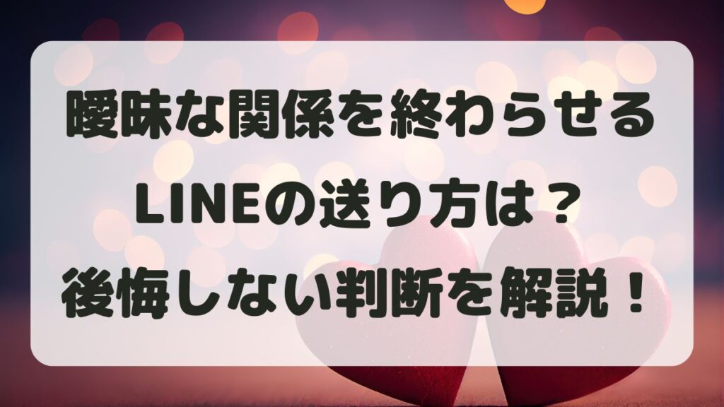 曖昧な関係を終わらせるLINEの送り方は？後悔しない判断と例文を紹介