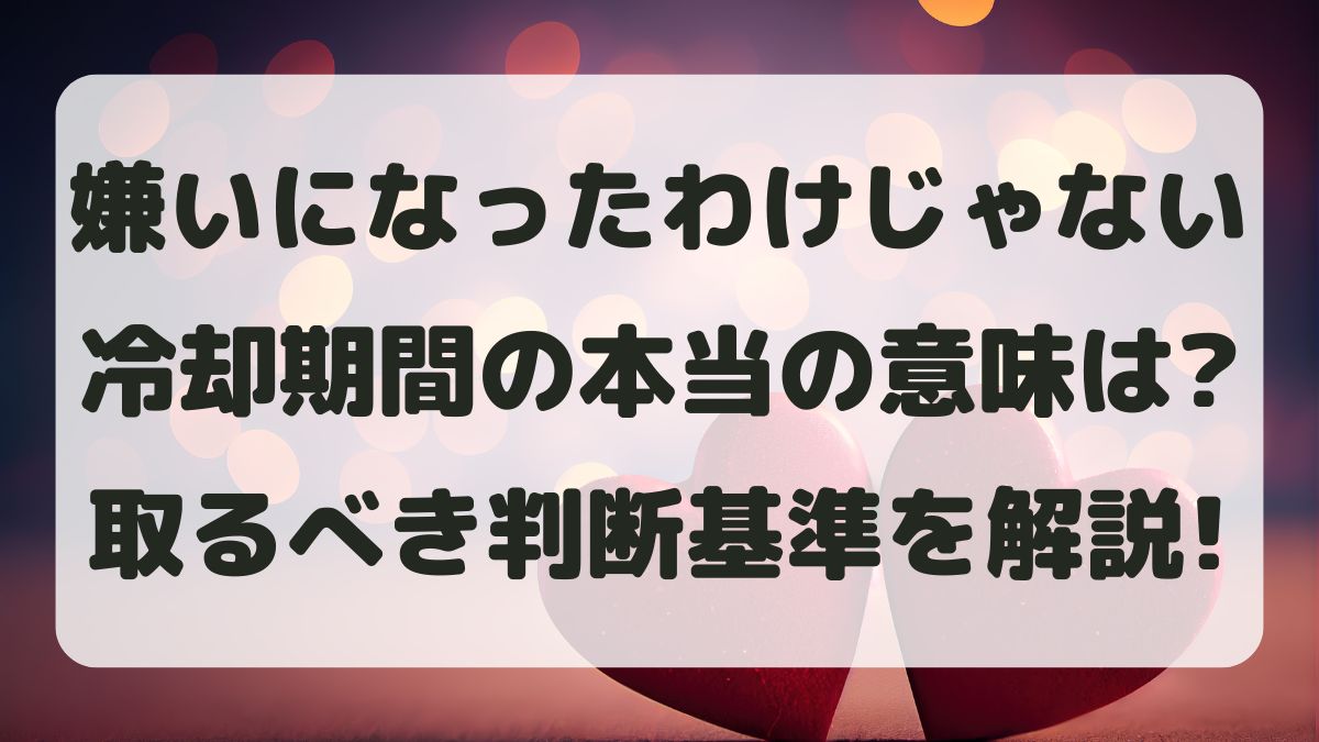 「嫌いになったわけじゃない」と言われた冷却期間の本当の意味と判断基準は？