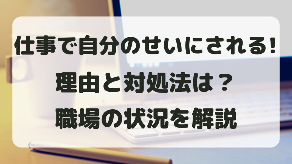 仕事で自分のせいにされる理由とは？よくある職場例と対処法を解説