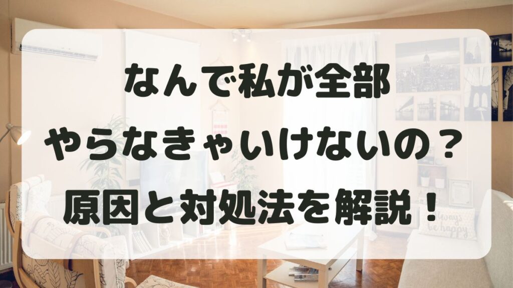 なんで私が全部やらなきゃいけないの？と限界を感じる理由と対処法を解説