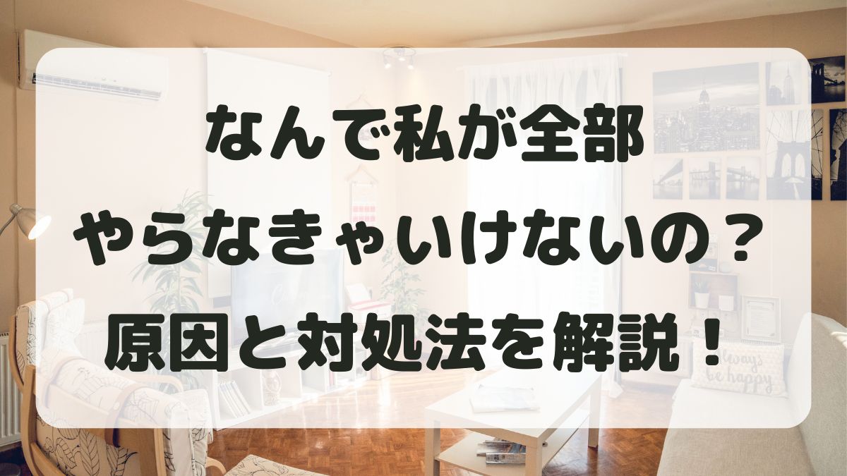なんで私が全部やらなきゃいけないの？と限界を感じる理由と対処法を解説
