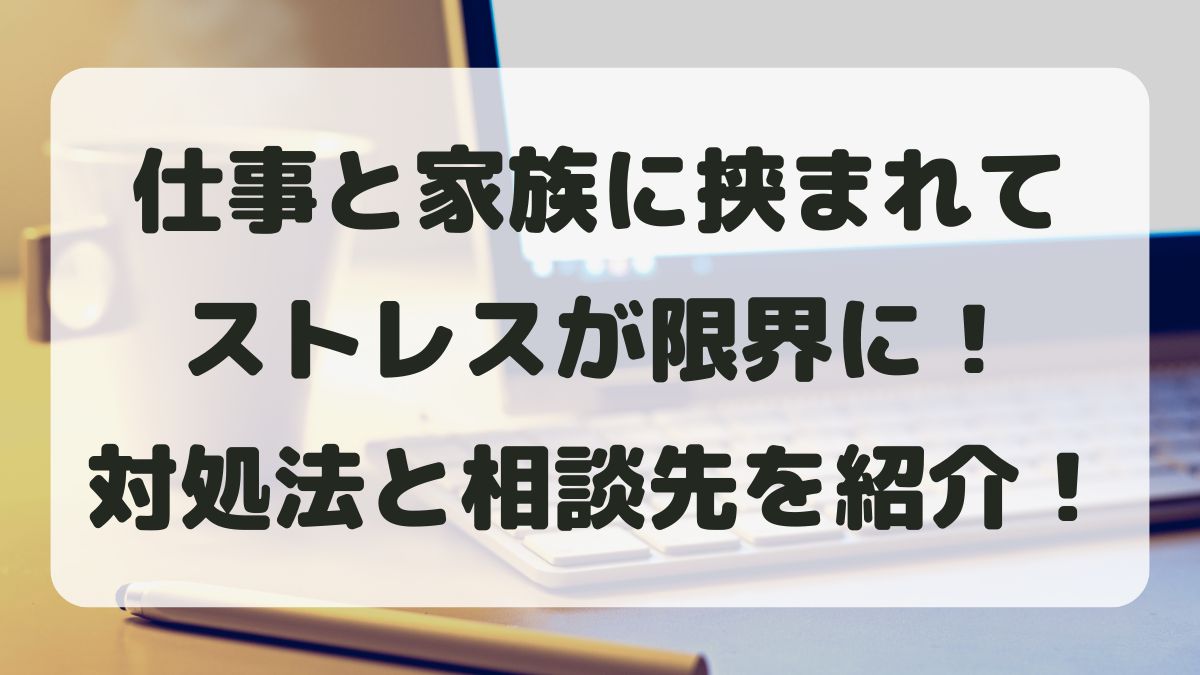 仕事と家族に挟まれてストレスが限界に！対処法と相談先を紹介