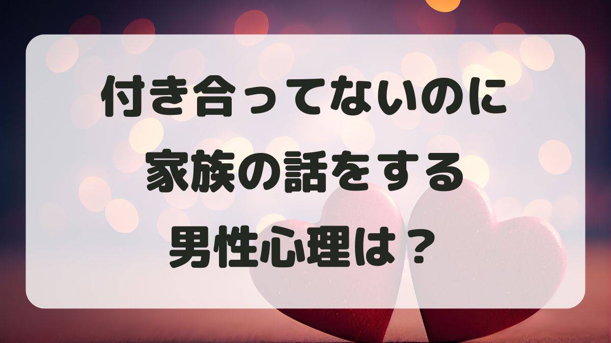 付き合ってないのに家族の話をする男性心理は？脈あり脈なしの判断方法を解説