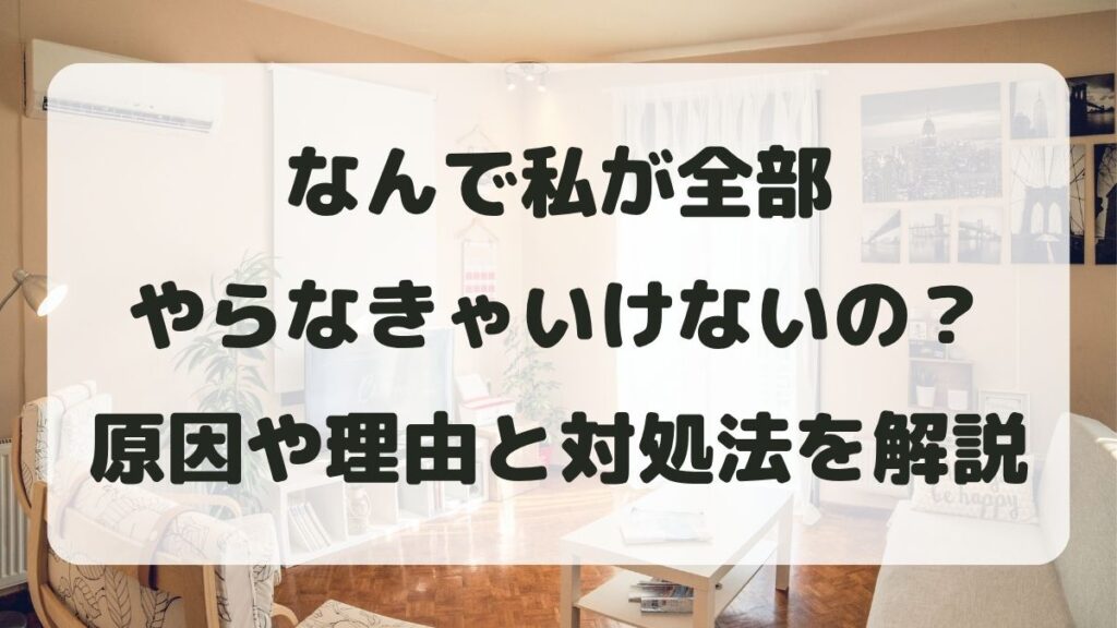 なんで私が全部やらなきゃいけないの？原因や理由と対処法を解説
