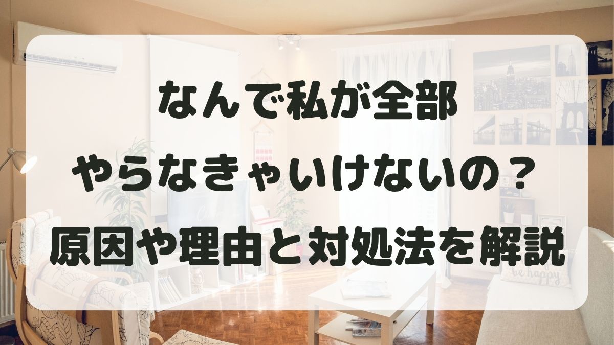 なんで私が全部やらなきゃいけないの？原因や理由と対処法を解説