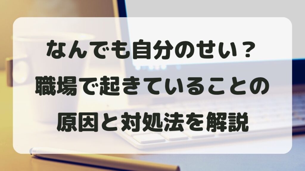 なんでも自分のせいにされる職場で起きていることは？原因と対処法を解説