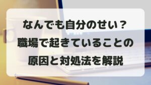 なんでも自分のせいにされる職場で起きていることは？原因と対処法を解説