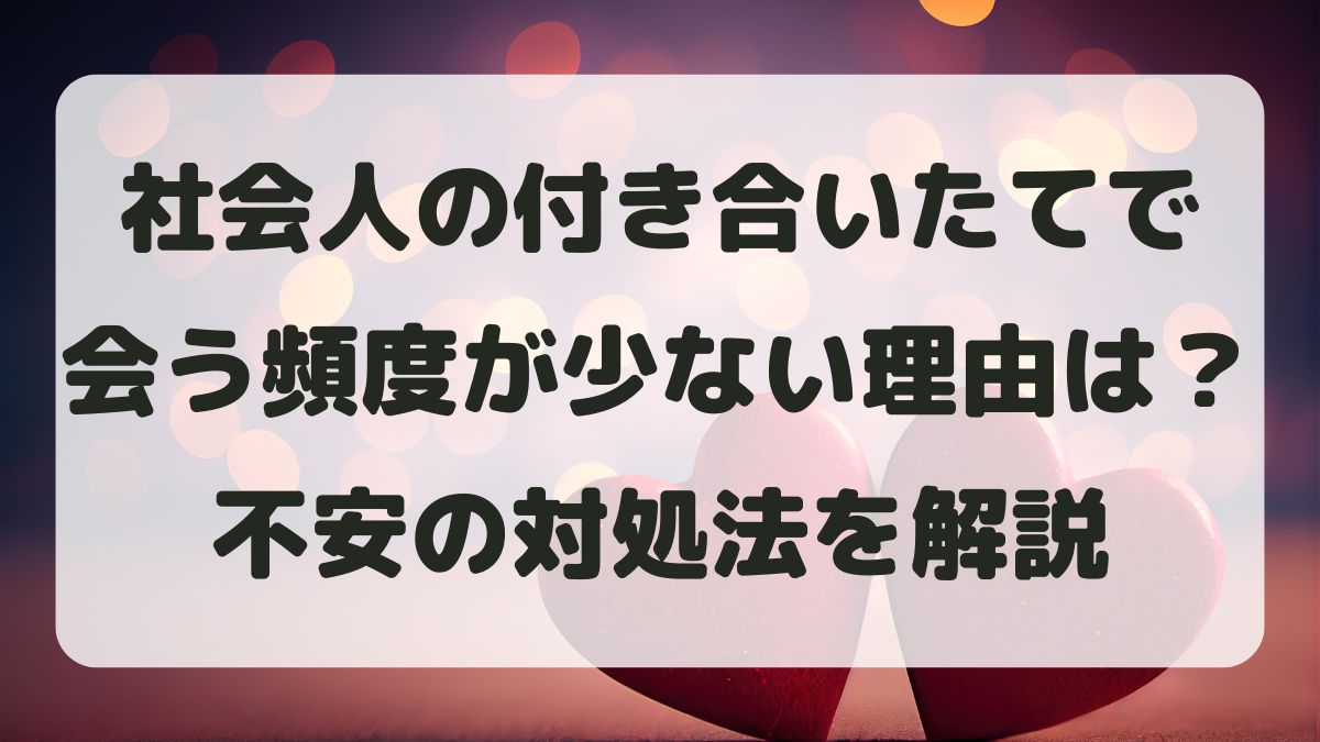 社会人で付き合いたてなのに会う頻度が少ない理由と不安の対処法