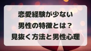 恋愛経験が少ない男性の特徴とは？見抜く方法と男性心理を徹底解説