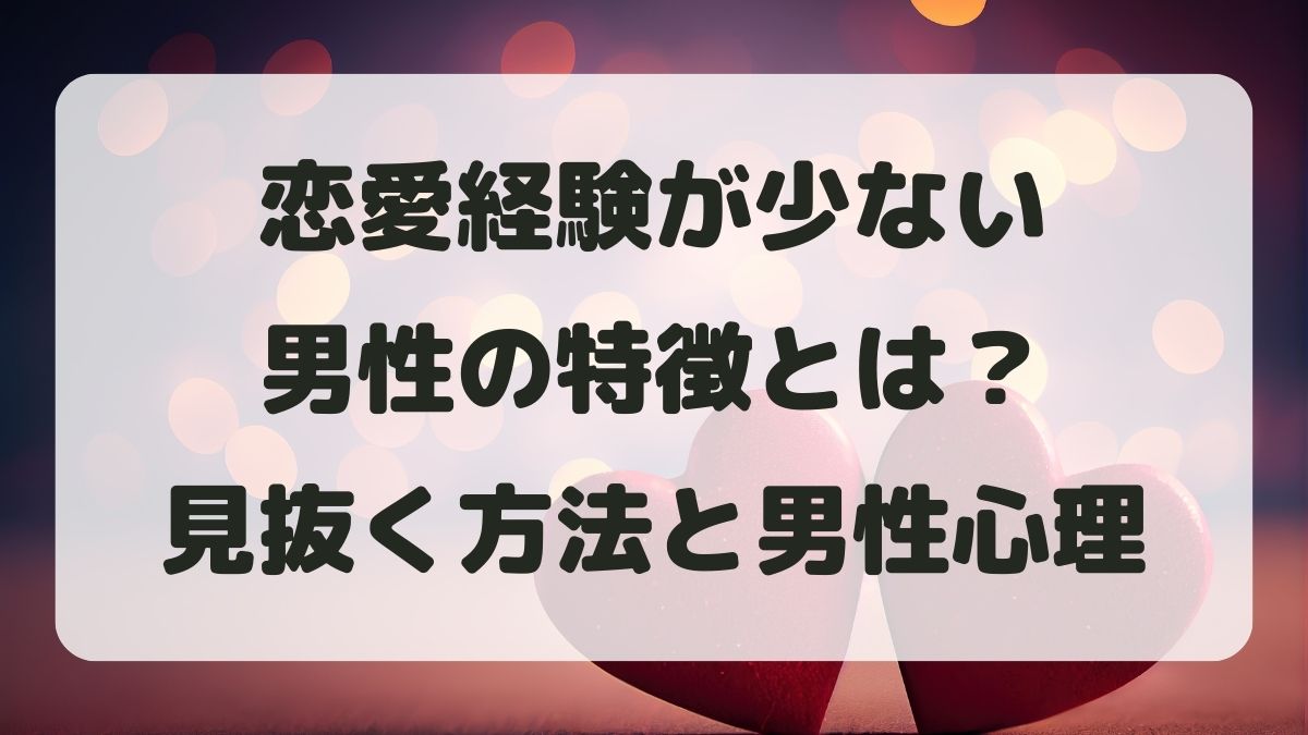 恋愛経験が少ない男性の特徴とは?見抜く方法と男性心理を徹底解説