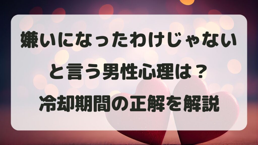 嫌いになったわけじゃないと言う男性心理は？冷却期間の正解を解説