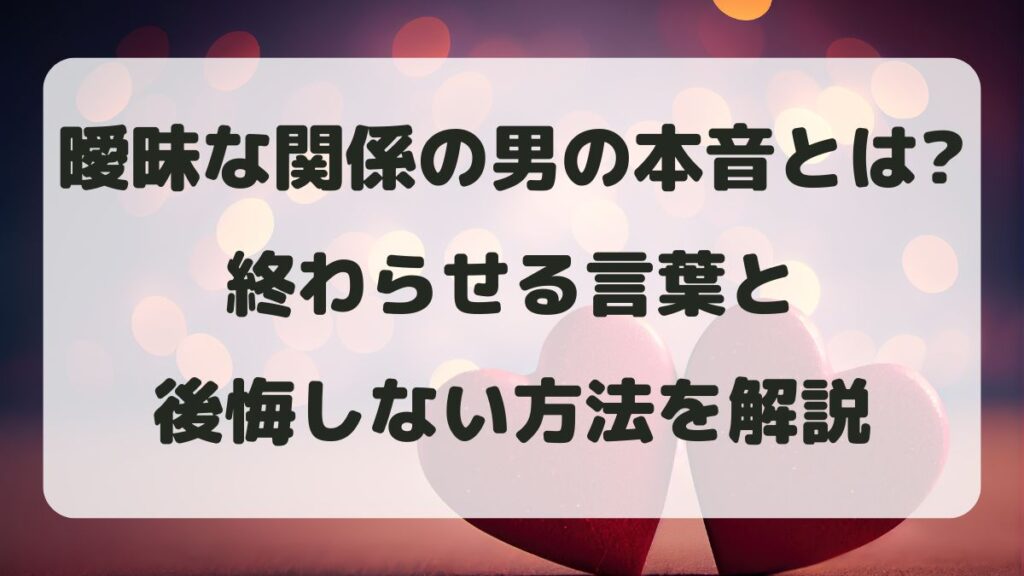 曖昧な関係の男の本音とは？終わらせる言葉と後悔しない方法を解説