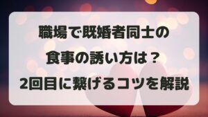 職場で既婚者同士の食事の誘い方は？成功する方法と2回目に繋げるコツ