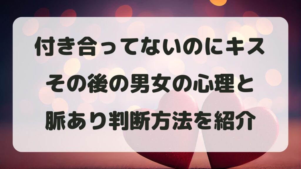 付き合ってないのにキスしたその後は？男性･女性心理と脈ありの判断方法