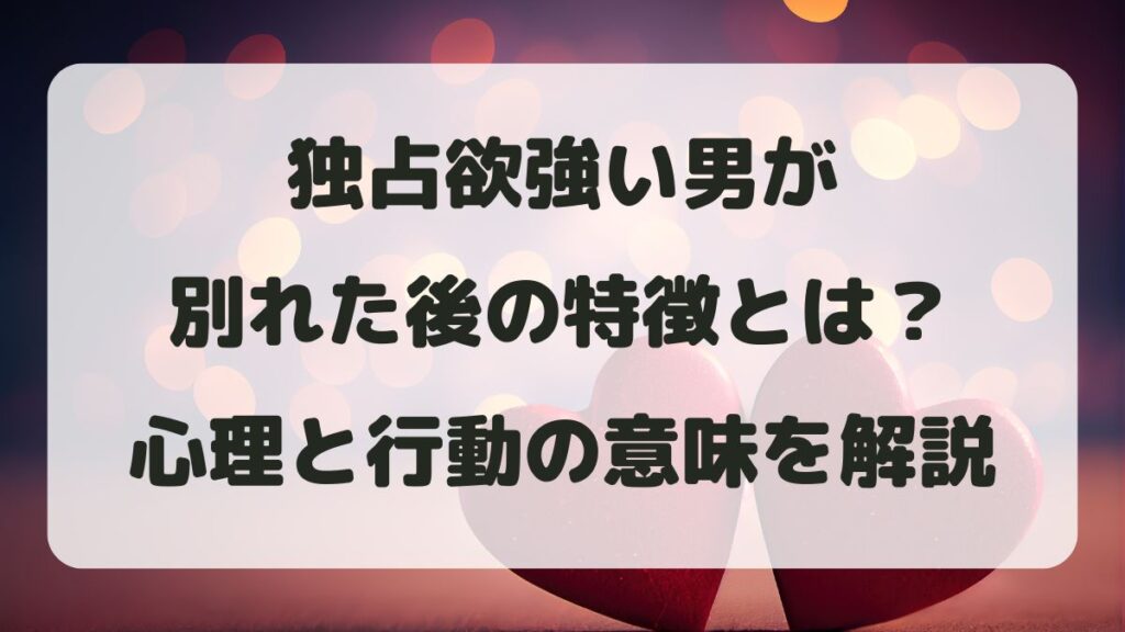 独占欲強い男が別れた後の特徴とは？男性心理と行動の意味を解説