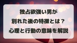 独占欲強い男が別れた後の特徴とは？男性心理と行動の意味を解説